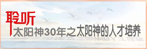 聆听太阳神30年第二十三期：太阳神的聆听人才培养